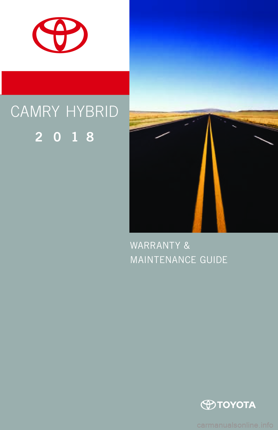 TOYOTA CAMRY HYBRID 2018 Warranties & Maintenance Guides (in English) WARRANT Y &
MAINTENANCE GUIDE
2 0 1 8
CAMRY HYBRID
CamryHybrid_COVER_SPLIT.indd 36/30/17 12:19 PM TOYOTA CAMRY HYBRID 2018 Warranties & Maintenance Guides (in English) WARRANT Y &
MAINTENANCE GUIDE
2 0 1 8
CAMRY HYBRID
CamryHybrid_COVER_SPLIT.indd 36/30/17 12:19 PM