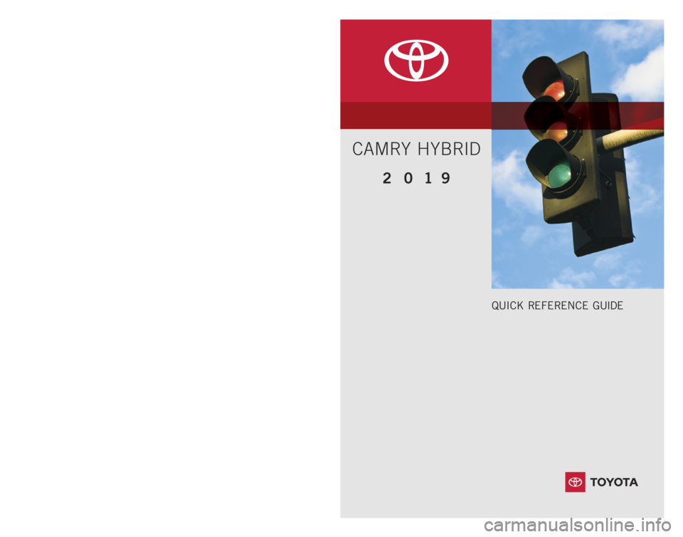 TOYOTA CAMRY HYBRID 2019 Owners Manual (in English) 2 0 1 9 www.toyota.com/owners
CUSTOMER EXPERIENCE CENTER
1- 8 0 0 - 3 31- 4 3 31
Printed in U.S.A. 08/18
18 -MKG -12085
QUICK REFERENCE GUIDE
CAMRY HYBRID TOYOTA CAMRY HYBRID 2019 Owners Manual (in English) 2 0 1 9 www.toyota.com/owners
CUSTOMER EXPERIENCE CENTER
1- 8 0 0 - 3 31- 4 3 31
Printed in U.S.A. 08/18
18 -MKG -12085
QUICK REFERENCE GUIDE
CAMRY HYBRID