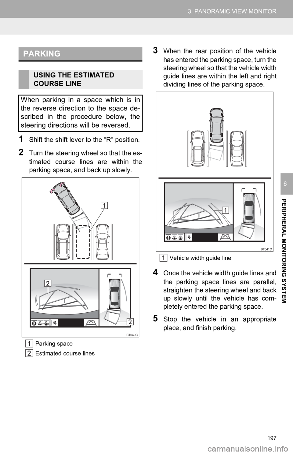 TOYOTA CAMRY HYBRID 2019 Accessories, Audio & Navigation (in English) 197
3. PANORAMIC VIEW MONITOR
PERIPHERAL MONITORING SYSTEM
6
1Shift the shift lever to the “R” position.
2Turn the steering wheel so that the es-
timated course lines are within the
parking s TOYOTA CAMRY HYBRID 2019 Accessories, Audio & Navigation (in English) 197
3. PANORAMIC VIEW MONITOR
PERIPHERAL MONITORING SYSTEM
6
1Shift the shift lever to the “R” position.
2Turn the steering wheel so that the es-
timated course lines are within the
parking s