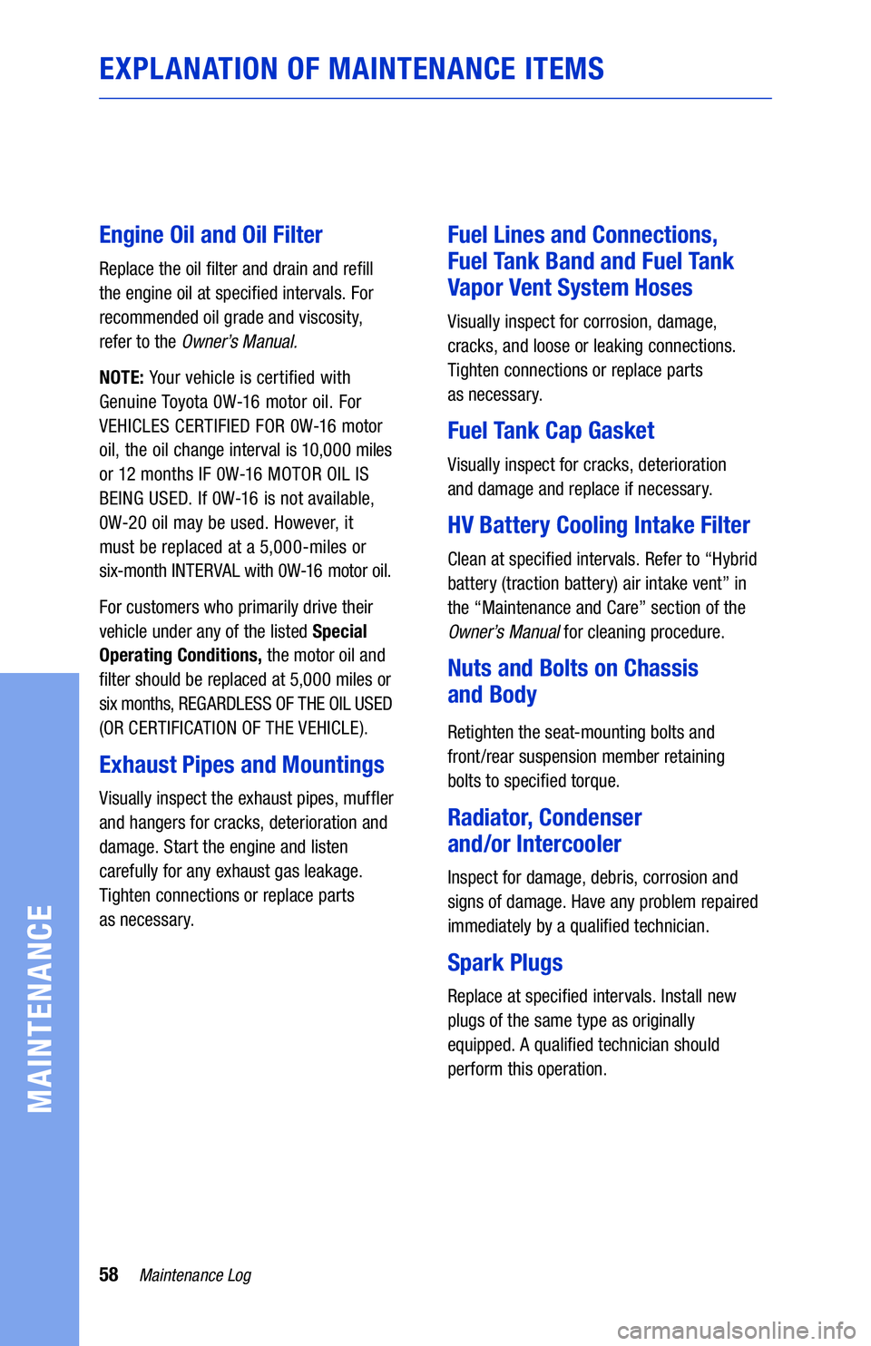 TOYOTA CAMRY HYBRID 2020 Warranties & Maintenance Guides (in English) 58Maintenance Log
MAINTENANCE
EXPLANATION OF MAINTENANCE ITEMS
Engine Oil and Oil Filter
Replace the oil filter and drain and refill
the engine oil at specified intervals. For
recommended oil grade TOYOTA CAMRY HYBRID 2020 Warranties & Maintenance Guides (in English) 58Maintenance Log
MAINTENANCE
EXPLANATION OF MAINTENANCE ITEMS
Engine Oil and Oil Filter
Replace the oil filter and drain and refill
the engine oil at specified intervals. For
recommended oil grade