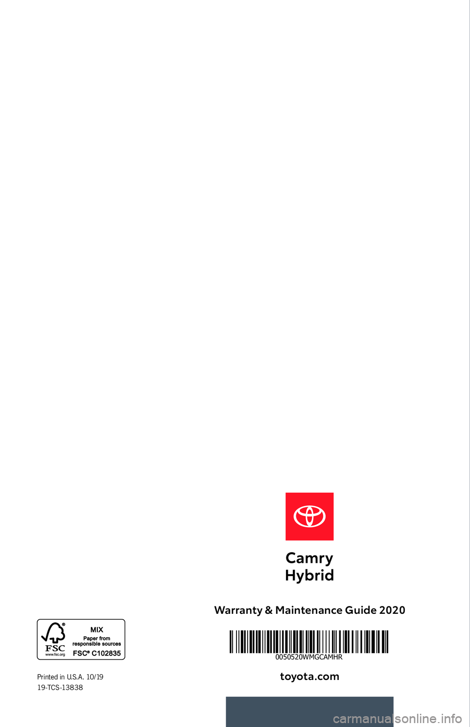 TOYOTA CAMRY HYBRID 2020  Warranties & Maintenance Guides (in English) Warranty & Maintenance Guide 2020toyota.com
Printed in U.S.A. 10/19  
19-TCS-13838
0050520WMGCAMHR
19-TCS-13838 TOYOTA WMG CAMRY HYBRID COVER.indd   110/4/19   4:23 PM 