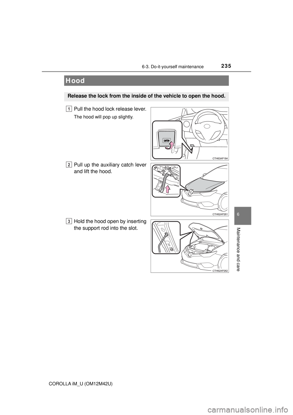 TOYOTA COROLLA iM 2018  Owners Manual (in English) 2356-3. Do-it-yourself maintenance
6
Maintenance and care
COROLLA iM_U (OM12M42U)
Pull the hood lock release lever.
The hood will pop up slightly.
Pull up the auxiliary catch lever
and lift the hood.

