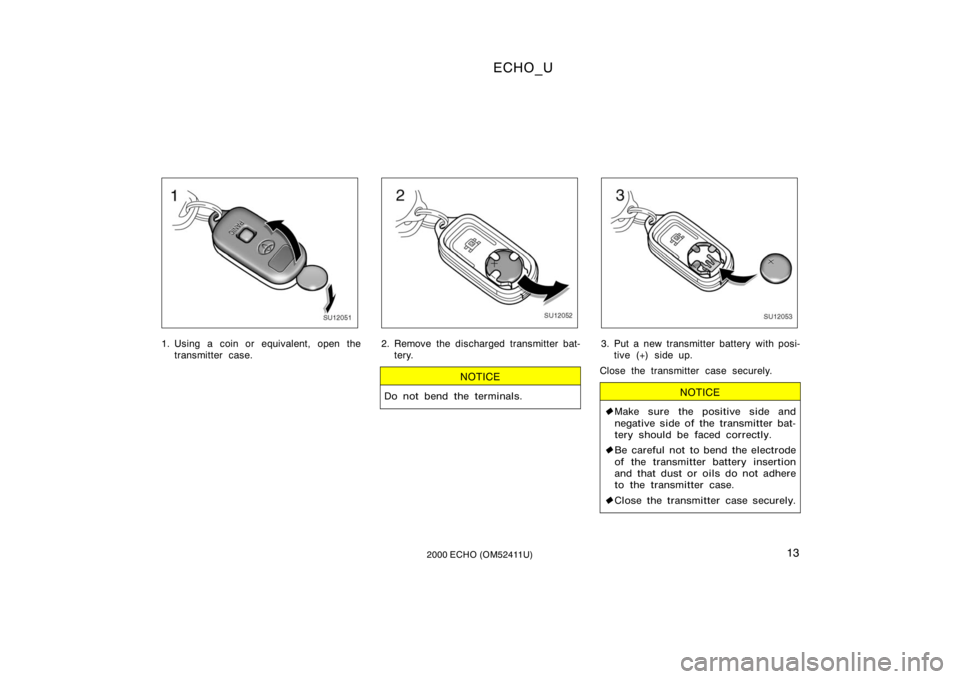 TOYOTA ECHO 2000   (in English) User Guide ECHO_U
132000 ECHO (OM52411U)
SU12051
1. Using a coin or equivalent, open thetransmitter case.
SU12052
2. Remove the discharged transmitter bat-tery.
NOTICE
Do not bend the terminals.
SU12053
3. Put a