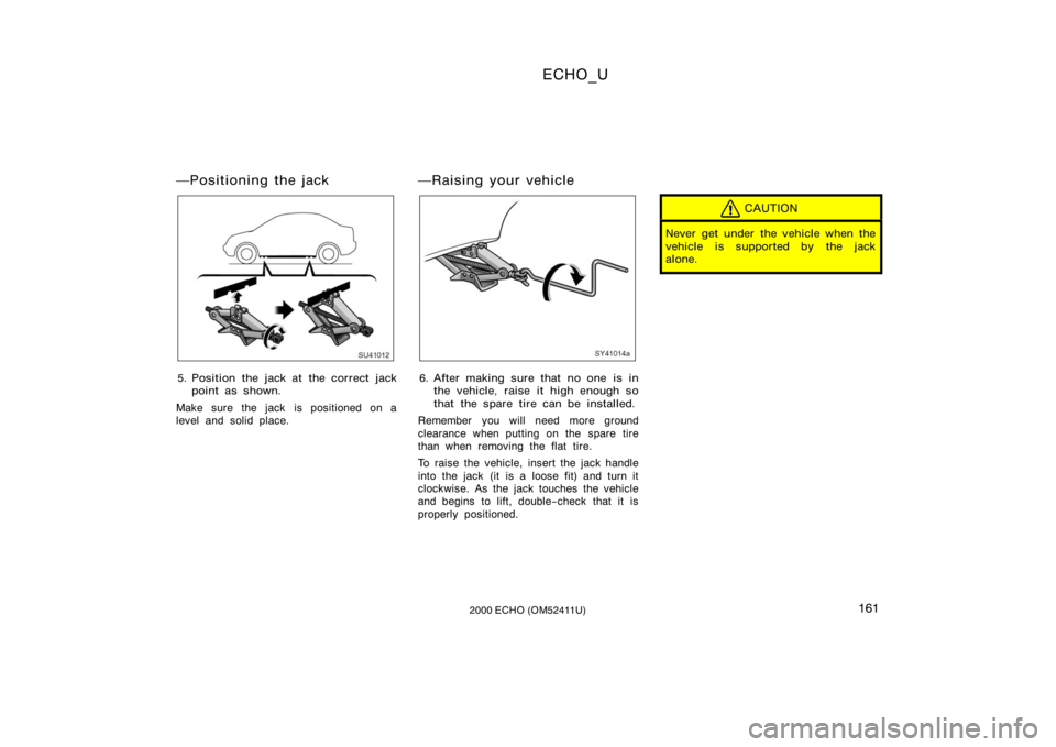 TOYOTA ECHO 2000  Owners Manual (in English) ECHO_U
1612000 ECHO (OM52411U)
Positioning the jack
SU41012
5. Position the jack at the correct jackpoint as shown.
Make sure the jack is positioned on a
level and solid place.
Raising your vehicle
