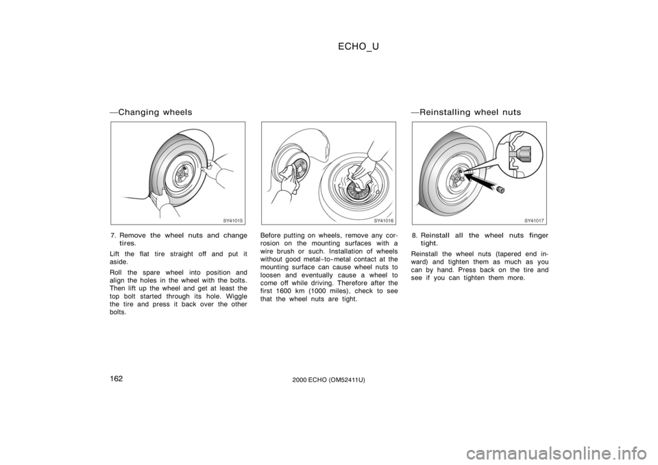 TOYOTA ECHO 2000  Owners Manual (in English) ECHO_U
1622000 ECHO (OM52411U)
Changing wheels
SY41015
7. Remove the wheel nuts and changetires.
Lift the flat tire straight off and put it
aside.
Roll the spare wheel into position and
align the hol