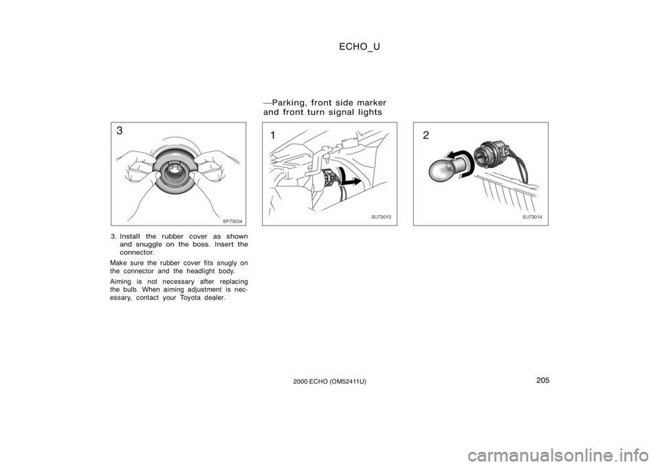 TOYOTA ECHO 2000  Owners Manual (in English) ECHO_U
2052000 ECHO (OM52411U)
SP73004
3. Install the rubber cover as shownand snuggle on  the boss.  Insert the
connector.
Make sure the rubber cover fits snugly on
the connector and the headlight bo