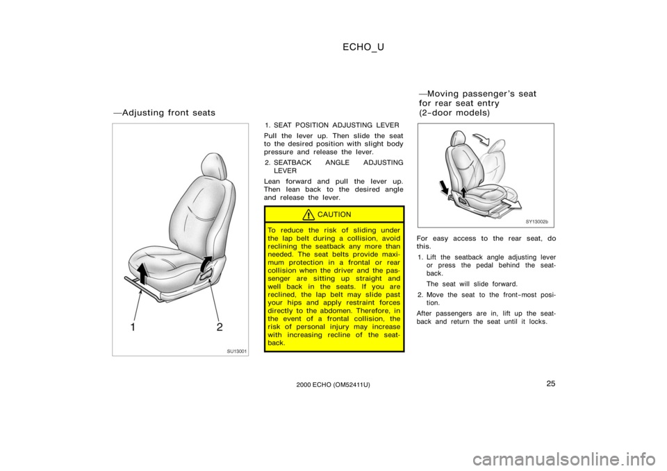TOYOTA ECHO 2000   (in English) Owners Manual ECHO_U
252000 ECHO (OM52411U)
SU13001
1. SEAT POSITION ADJUSTING LEVER
Pull the lever up. Then slide the seat
to the desired position with slight body
pressure and release the lever. 2. SEATBACK ANGLE