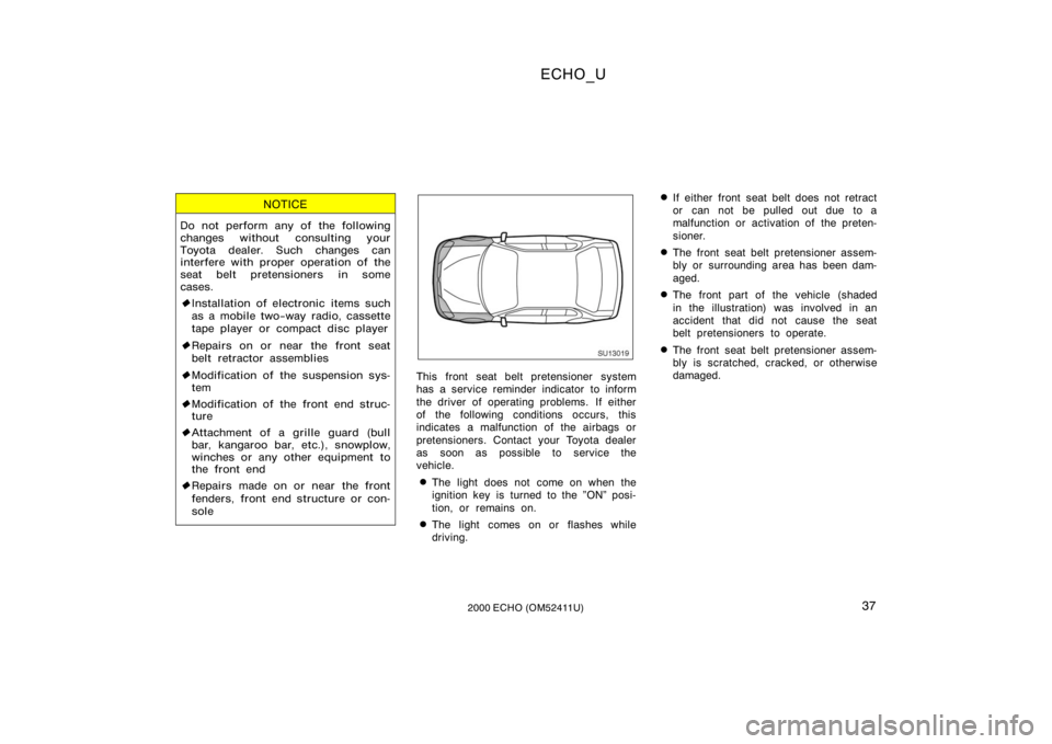 TOYOTA ECHO 2000  Owners Manual (in English) ECHO_U
372000 ECHO (OM52411U)
NOTICE
Do not perform any of the following
changes without consulting your
Toyota dealer. Such changes can
interfere with proper operation of the
seat belt pretensioners 