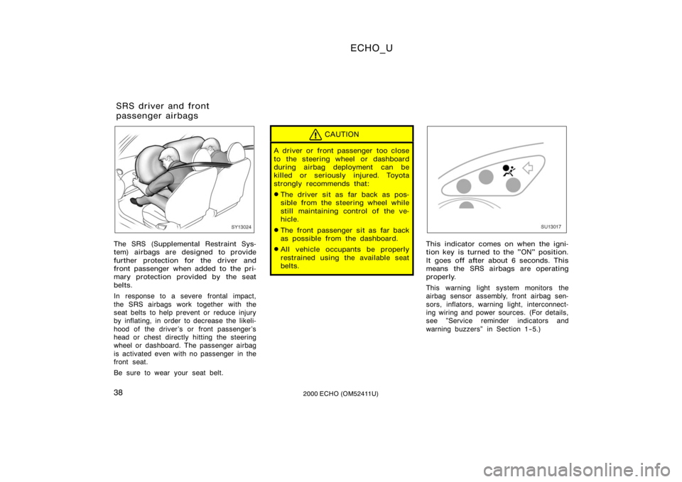 TOYOTA ECHO 2000  Owners Manual (in English) ECHO_U
382000 ECHO (OM52411U)
SY13024
The SRS (Supplemental Restraint Sys-
tem) airbags are designed to provide
further protection for the driver and
front passenger when added to the pri-
mary protec