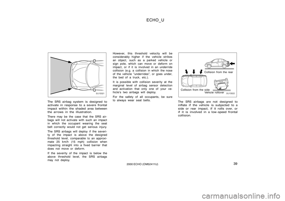 TOYOTA ECHO 2000  Owners Manual (in English) ECHO_U
392000 ECHO (OM52411U)
SU13021
The SRS airbag system is designed to
activate in response to a severe frontal
impact within the shaded area between
the arrows in the illustration.
There may be t