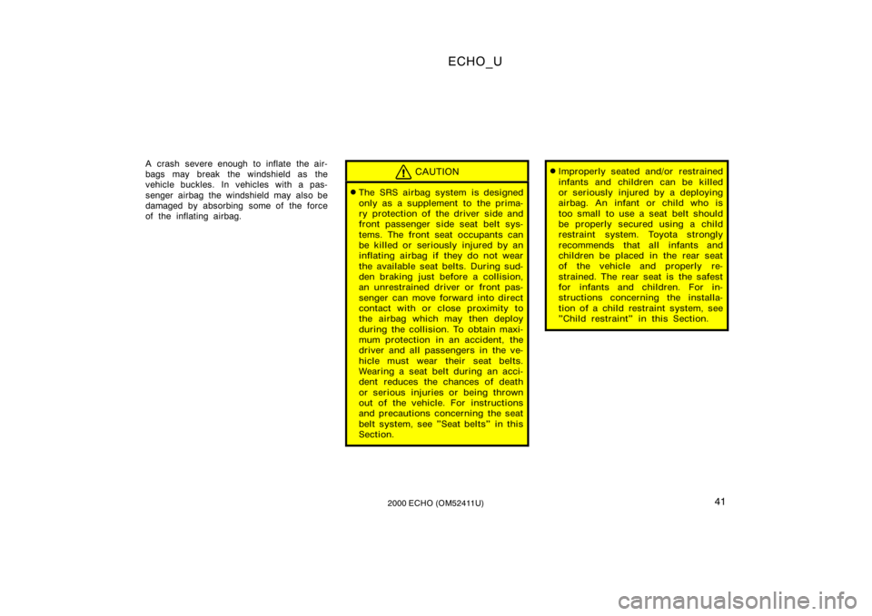 TOYOTA ECHO 2000  Owners Manual (in English) ECHO_U
412000 ECHO (OM52411U)
A crash severe enough to inflate the air-
bags may break the windshield as the
vehicle buckles. In vehicles with a pas-
senger airbag the windshield may also be
damaged b