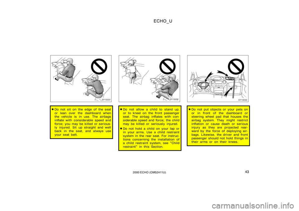 TOYOTA ECHO 2000  Owners Manual (in English) ECHO_U
432000 ECHO (OM52411U)
SY13031
Do not sit on the edge of the seat
or lean over the dashboard when
the vehicle is in use. The airbags
inflate with considerable speed and
force; you may be kille