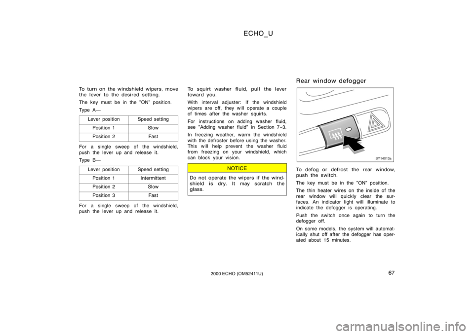 TOYOTA ECHO 2000  Owners Manual (in English) ECHO_U
672000 ECHO (OM52411U)
To turn on the windshield wipers, move
the lever to the desired setting.
The key must be in the "ON" position.
Ty p e A Lever position
Speed setting
Position 1Sl
