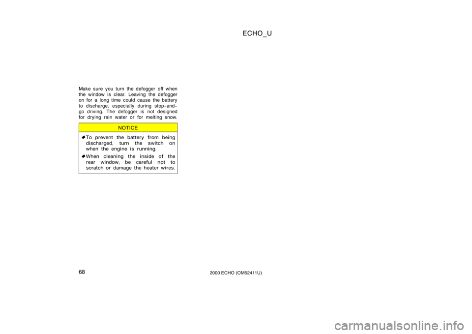 TOYOTA ECHO 2000  Owners Manual (in English) ECHO_U
682000 ECHO (OM52411U)
Make sure you turn the defogger off when
the window is clear. Leaving the defogger
on for a long time could cause the battery
to discharge, especially during stop−and