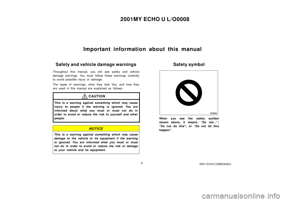 TOYOTA ECHO 2001  Owners Manual (in English) 2001MY ECHO U L/O0008
ii2001 ECHO (OM52440U)
Important information about this manual
Safety and vehicle damage warnings
Throughout this manual, you will  see safety and vehicle
damage warnings. You mu