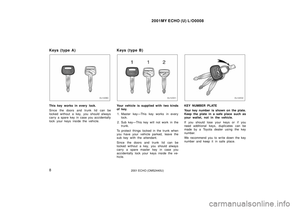 TOYOTA ECHO 2001   (in English) User Guide 2001MY ECHO (U) L/O0008
82001 ECHO (OM52440U)
Keys (type A)
SU12060
This key works in every lock.
Since the doors and trunk lid can be
locked without a key, you should always
carry a spare key in case