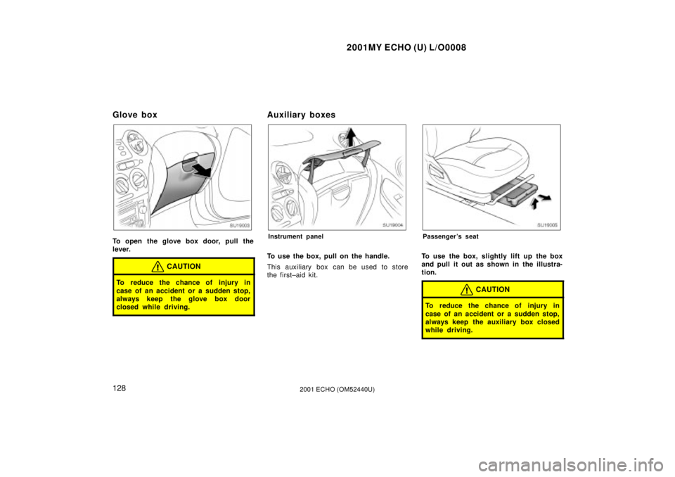 TOYOTA ECHO 2001  Owners Manual (in English) 2001MY ECHO (U) L/O0008
1282001 ECHO (OM52440U)
Glove box
SU19003
To open the glove box door, pull the
lever.
CAUTION
To reduce the chance of injury in
case of an accident or a sudden stop,
always kee