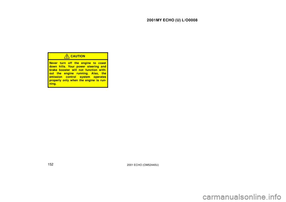 TOYOTA ECHO 2001  Owners Manual (in English) 2001MY ECHO (U) L/O0008
1522001 ECHO (OM52440U)
CAUTION
Never turn off the engine to coast
down hills. Your power steering and
brake booster will not  function with-
out the engine running. Also, the
