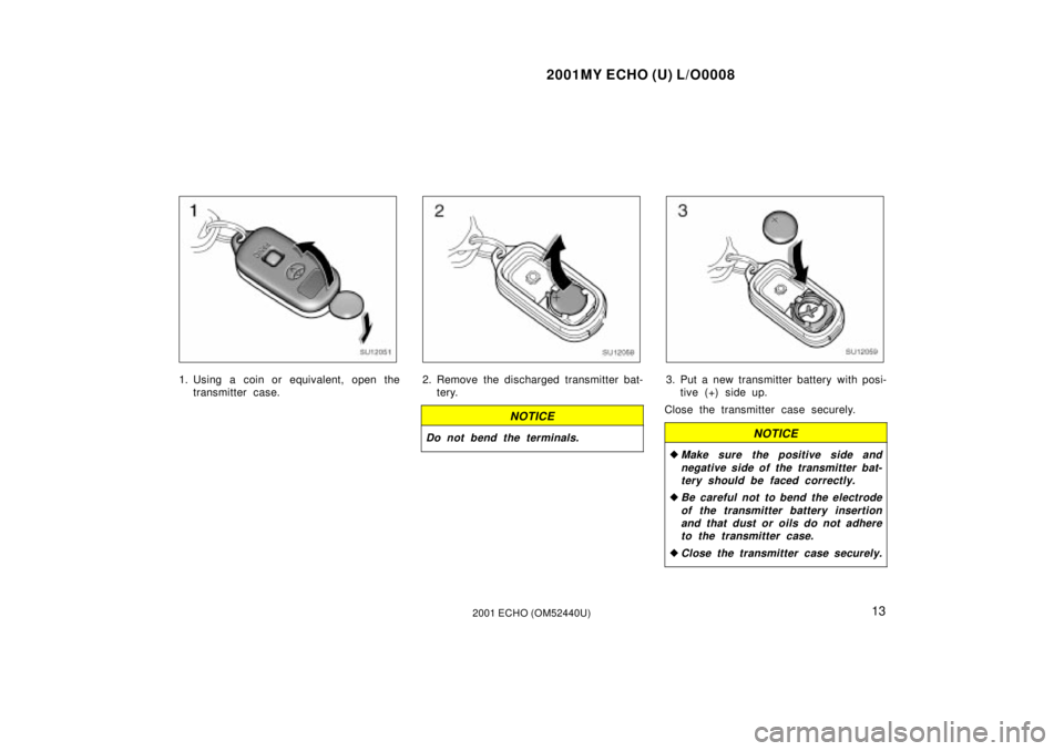 TOYOTA ECHO 2001  Owners Manual (in English) 2001MY ECHO (U) L/O0008
132001 ECHO (OM52440U)
SU12051
1. Using a coin or equivalent, open thetransmitter case.
SU12058
2. Remove the discharged transmitter bat-tery.
NOTICE
Do not bend the terminals.