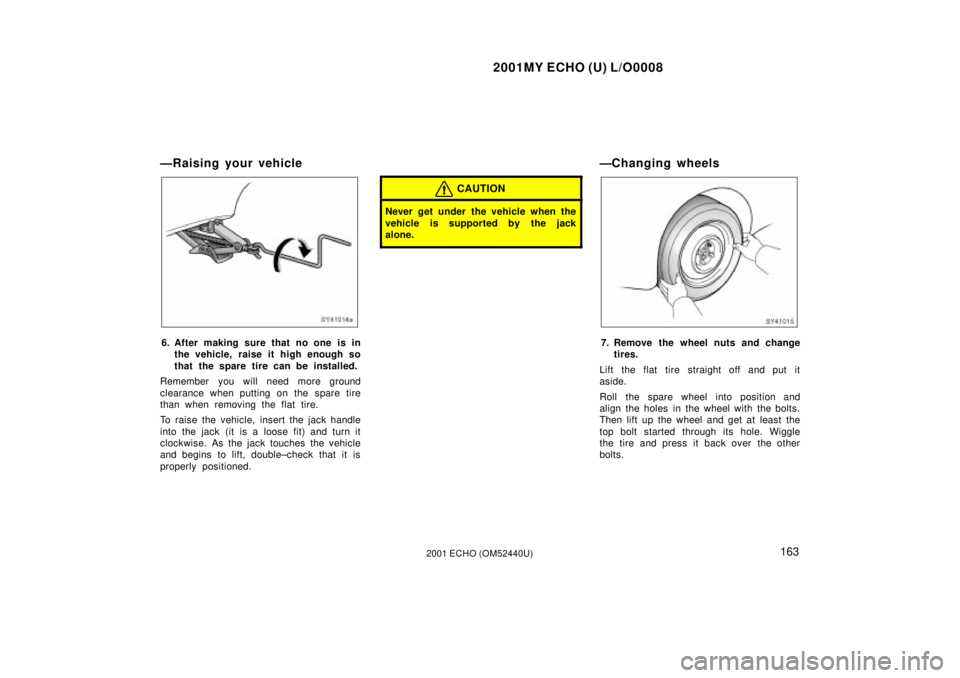TOYOTA ECHO 2001  Owners Manual (in English) 2001MY ECHO (U) L/O0008
1632001 ECHO (OM52440U)
ÐRaising your vehicle
SY41014a
6. After making sure that no one is inthe vehicle, raise it high enough so
that the spare tire can be installed.
Remembe