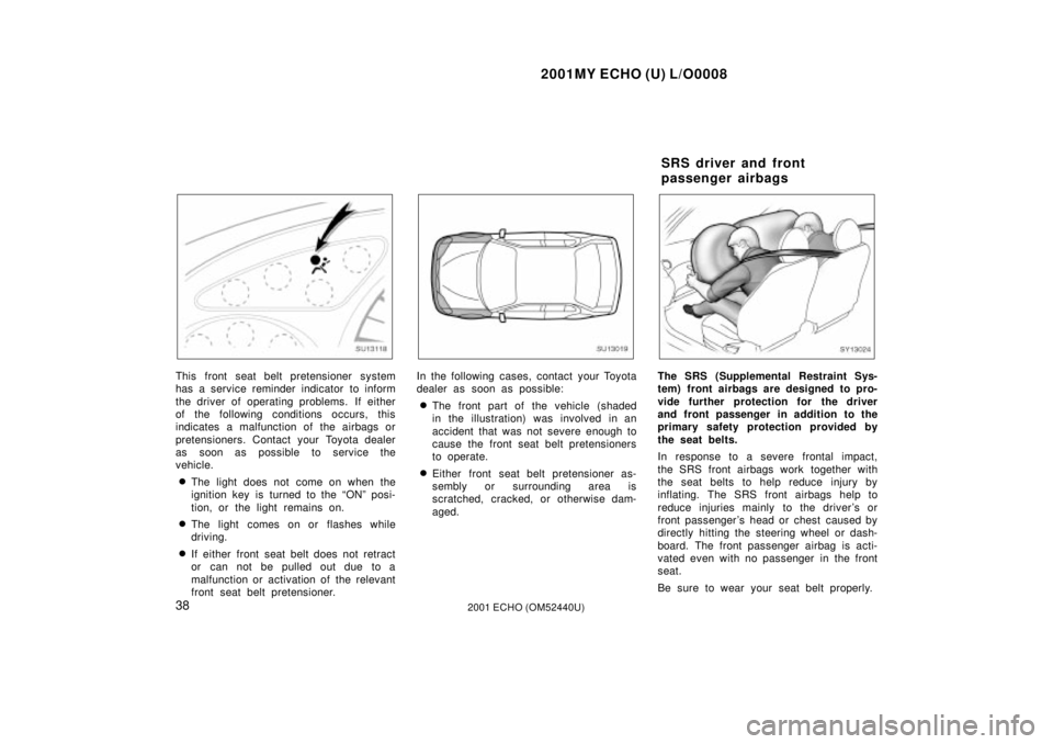 TOYOTA ECHO 2001  Owners Manual (in English) 2001MY ECHO (U) L/O0008
382001 ECHO (OM52440U)
SU13118
This front seat belt pretensioner system
has a service reminder indicator to inform
the driver of operating problems.  If either
of the following