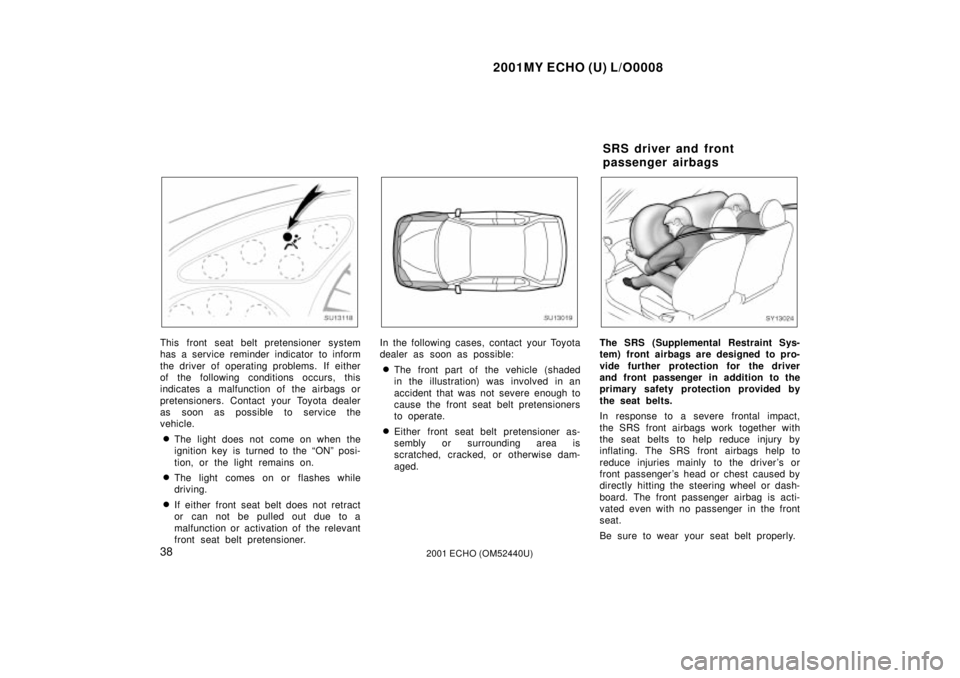 TOYOTA ECHO 2001   (in English) Service Manual 2001MY ECHO (U) L/O0008
382001 ECHO (OM52440U)
SU13118
This front seat belt pretensioner system
has a service reminder indicator to inform
the driver of operating problems.  If either
of the following