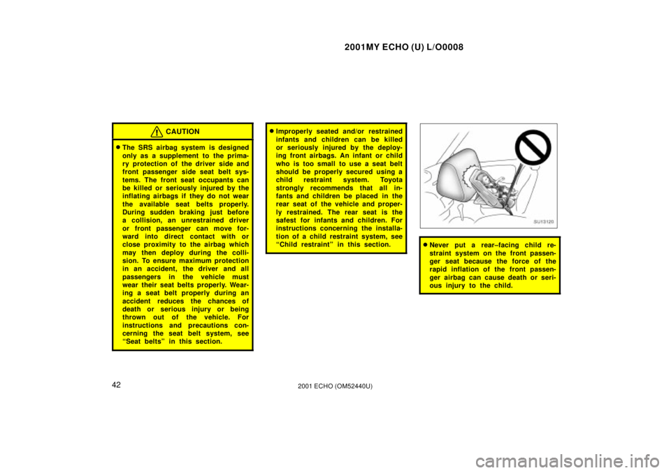 TOYOTA ECHO 2001   (in English) Service Manual 2001MY ECHO (U) L/O0008
422001 ECHO (OM52440U)
CAUTION
The SRS airbag system is designed
only as a supplement to  the prima-
ry protection of the driver side and
front passenger side seat belt sys-
t