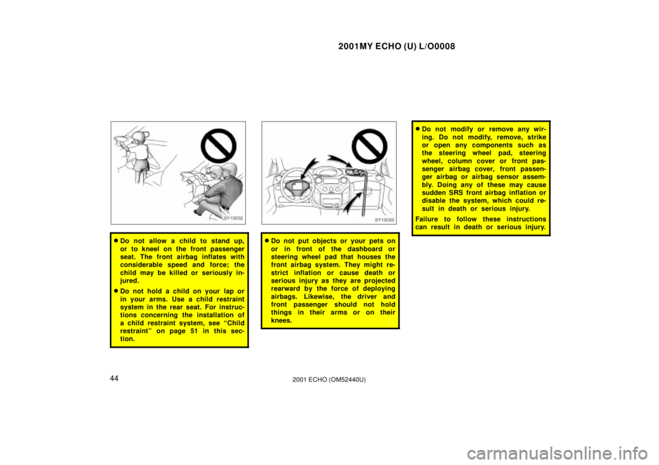 TOYOTA ECHO 2001  Owners Manual (in English) 2001MY ECHO (U) L/O0008
442001 ECHO (OM52440U)
SY13032
Do not allow a child to stand up,
or to kneel on the front passenger
seat. The front airbag inflates with
considerable speed and force; the
chil