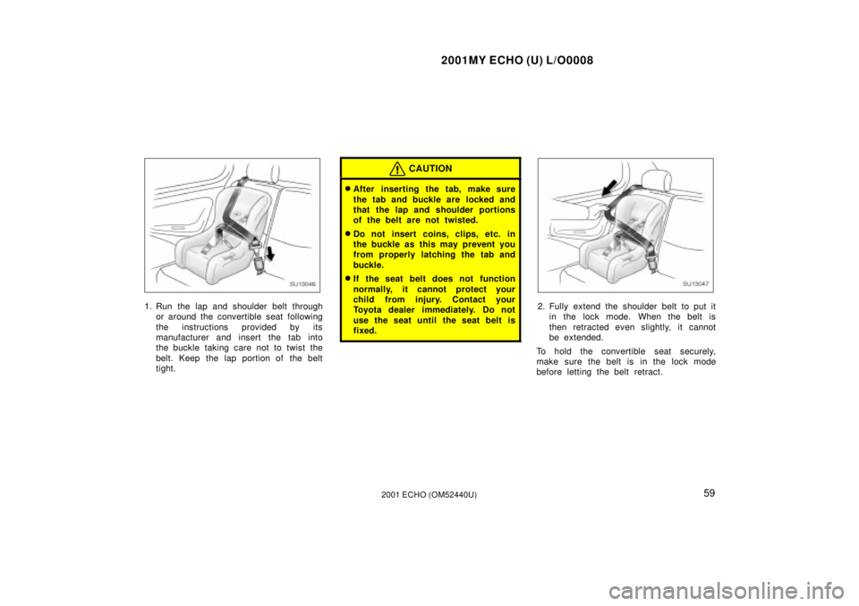 TOYOTA ECHO 2001   (in English) Repair Manual 2001MY ECHO (U) L/O0008
592001 ECHO (OM52440U)
SU13046
1. Run the lap and shoulder belt throughor around the convertible seat following
the instructions provided by its
manufacturer and insert the tab