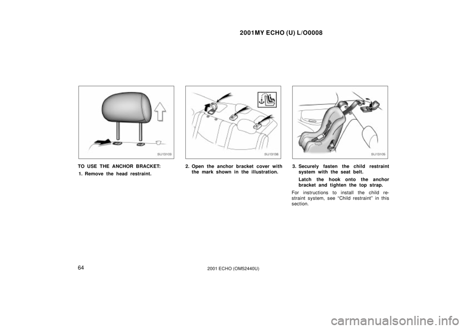 TOYOTA ECHO 2001   (in English) Repair Manual 2001MY ECHO (U) L/O0008
642001 ECHO (OM52440U)
SU13103
TO USE THE ANCHOR BRACKET:1. Remove the head restraint.
SU13136
2. Open the anchor bracket cover with the mark shown in the illustration.
SU13105