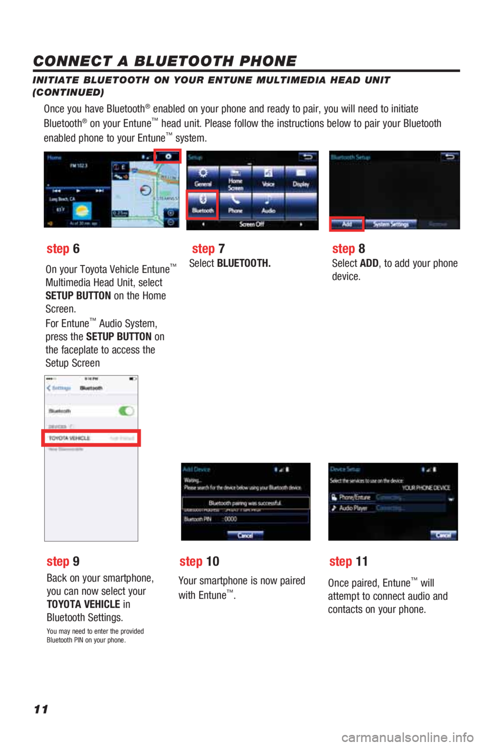 TOYOTA HIGHLANDER 2019  Accessories, Audio & Navigation (in English) 11
Once you have Bluetooth® enabled on your phone and ready to pair, you will need to initiate 
Bluetooth® on your Entune™ head unit. Please follow the instructions below to pair your Bluetooth 
e