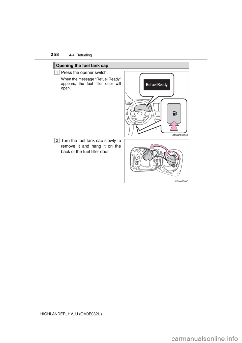 TOYOTA HIGHLANDER HYBRID 2018 Owners Manual (in English) 2584-4. Refueling
HIGHLANDER_HV_U (OM0E032U)
Press the opener switch.
When the message “Refuel Ready”
appears, the fuel filler door will
open.
Turn the fuel tank cap slowly to
remove it and hang i TOYOTA HIGHLANDER HYBRID 2018 Owners Manual (in English) 2584-4. Refueling
HIGHLANDER_HV_U (OM0E032U)
Press the opener switch.
When the message “Refuel Ready”
appears, the fuel filler door will
open.
Turn the fuel tank cap slowly to
remove it and hang i