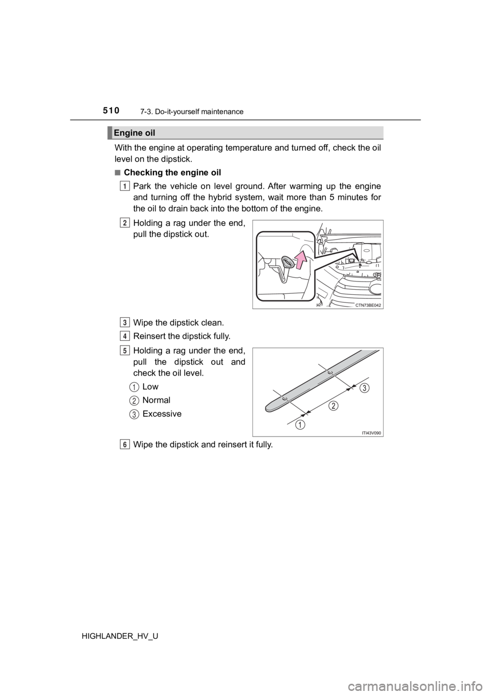 TOYOTA HIGHLANDER HYBRID 2019 Owners Manual (in English) 5107-3. Do-it-yourself maintenance
HIGHLANDER_HV_U
With the engine at operating temperature and turned off, check the oil
level on the dipstick.
■Checking the engine oil
Park the vehicle on leve TOYOTA HIGHLANDER HYBRID 2019 Owners Manual (in English) 5107-3. Do-it-yourself maintenance
HIGHLANDER_HV_U
With the engine at operating temperature and turned off, check the oil
level on the dipstick.
■Checking the engine oil
Park the vehicle on leve