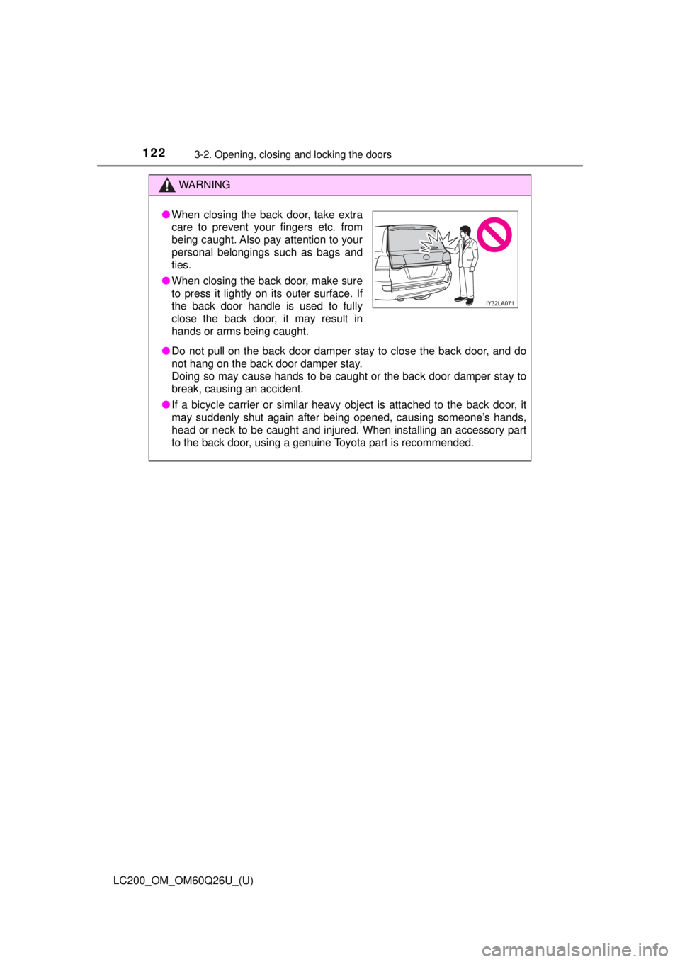 TOYOTA LAND CRUISER 2018 Owners Manual (in English) 122
LC200_OM_OM60Q26U_(U)
3-2. Opening, closing and locking the doors
WARNING
●Do not pull on the back door damper stay to close the back door, and do
not hang on the back door damper stay.
Doing so TOYOTA LAND CRUISER 2018 Owners Manual (in English) 122
LC200_OM_OM60Q26U_(U)
3-2. Opening, closing and locking the doors
WARNING
●Do not pull on the back door damper stay to close the back door, and do
not hang on the back door damper stay.
Doing so