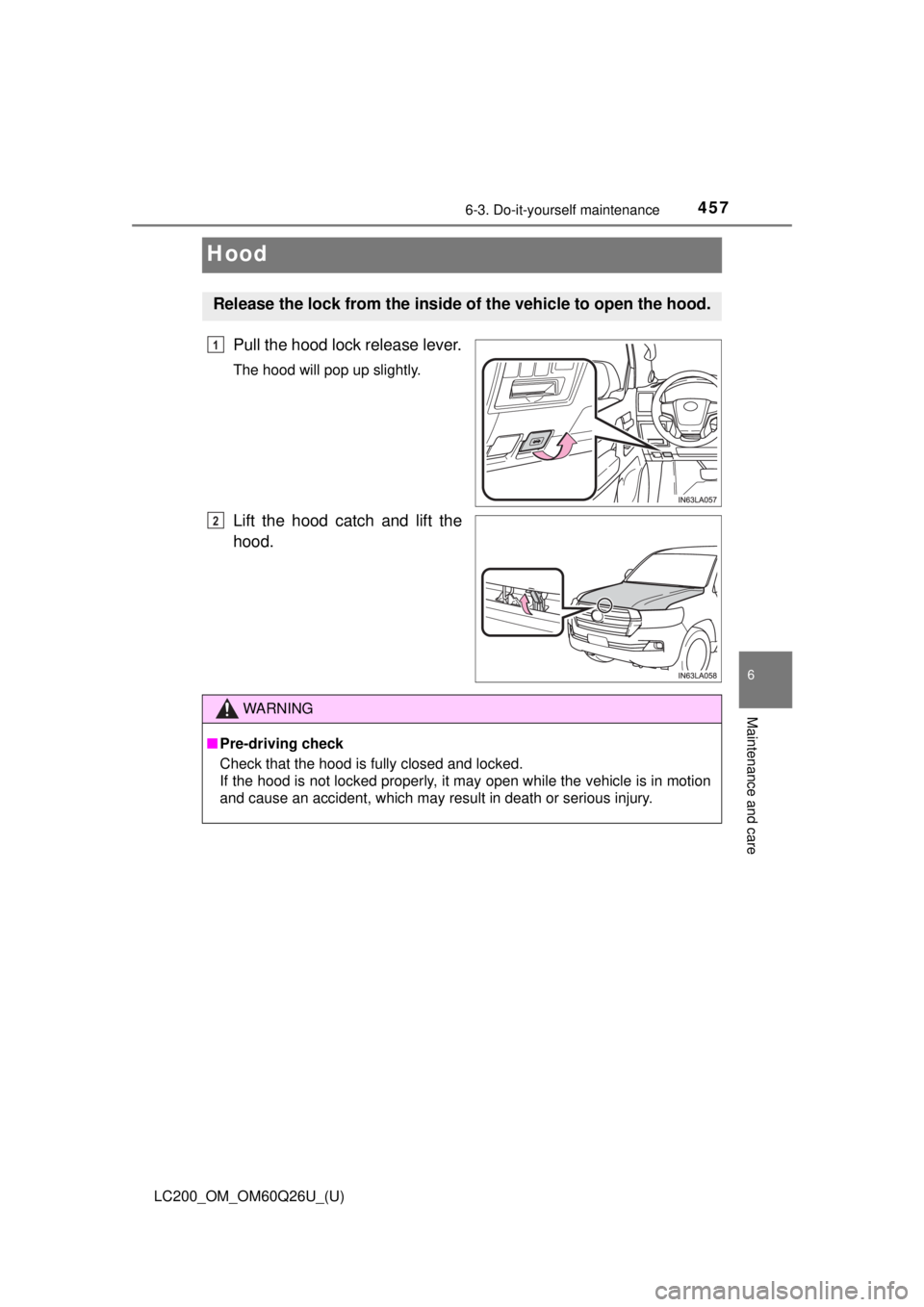 TOYOTA LAND CRUISER 2018  Owners Manual (in English) 457
LC200_OM_OM60Q26U_(U)
6-3. Do-it-yourself maintenance
6
Maintenance and care
Hood
Pull the hood lock release lever.
The hood will pop up slightly.
Lift the hood catch and lift the
hood.
Release th