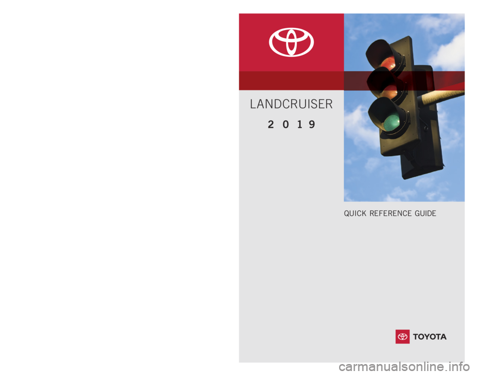 TOYOTA LAND CRUISER 2019 Owners Manual (in English) 00505QRG19LC
2 0 1 9 www.toyota.com/owners
CUSTOMER EXPERIENCE CENTER
1- 8 0 0 - 3 31- 4 3 31
Printed in U.S.A. 07/18
1 8 - M K G - 12 0 4 6
QUICK REFERENCE GUIDE
LANDCRUISER TOYOTA LAND CRUISER 2019 Owners Manual (in English) 00505QRG19LC
2 0 1 9 www.toyota.com/owners
CUSTOMER EXPERIENCE CENTER
1- 8 0 0 - 3 31- 4 3 31
Printed in U.S.A. 07/18
1 8 - M K G - 12 0 4 6
QUICK REFERENCE GUIDE
LANDCRUISER