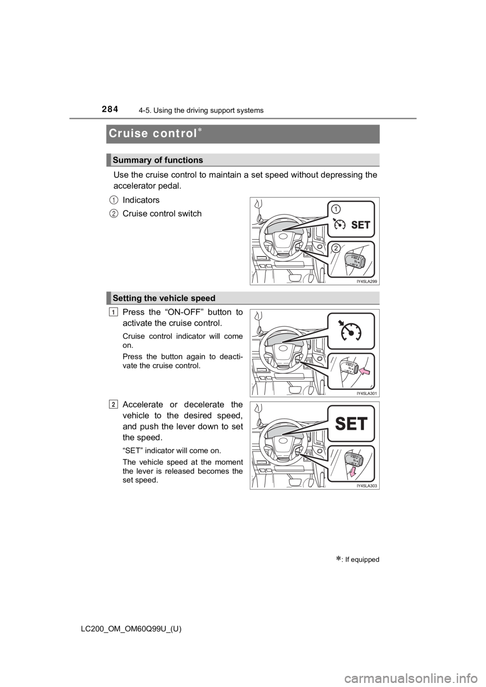 TOYOTA LAND CRUISER 2019 Owners Manual (in English) 284
LC200_OM_OM60Q99U_(U)
4-5. Using the driving support systems
Cruise control
Use the cruise control to maintain a set speed without depressi ng the
accelerator pedal.
Indicators
Cruise control s TOYOTA LAND CRUISER 2019 Owners Manual (in English) 284
LC200_OM_OM60Q99U_(U)
4-5. Using the driving support systems
Cruise control
Use the cruise control to maintain a set speed without depressi ng the
accelerator pedal.
Indicators
Cruise control s