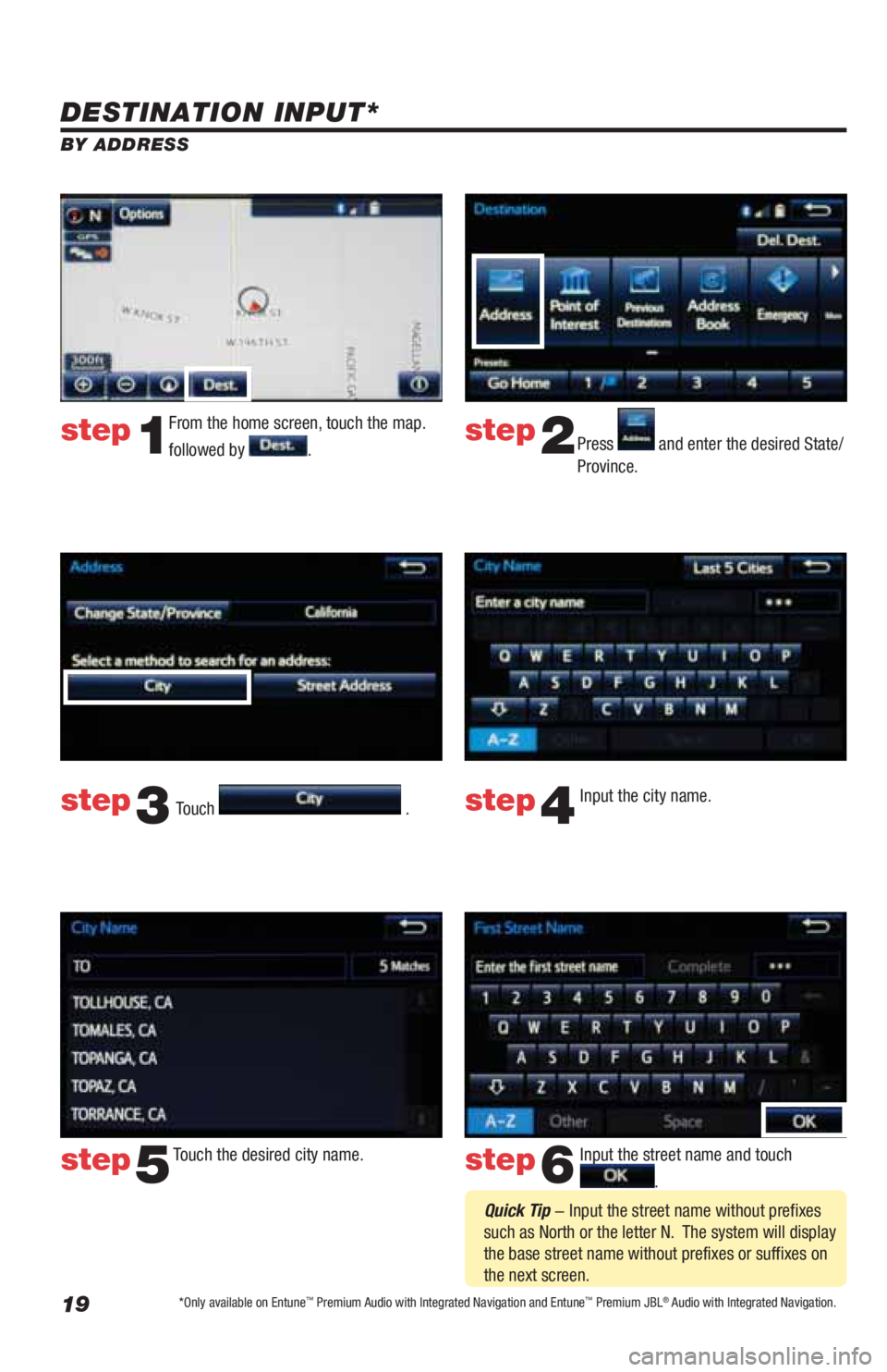TOYOTA LAND CRUISER 2019 Accessories, Audio & Navigation (in English) 19
DESTINATION INPUT*
BY ADDRESS
From the home screen, touch the map.
followed by
.Press and enter the desired State/
Province.
Input the city name.
Touch the desired city name. Input the stree TOYOTA LAND CRUISER 2019 Accessories, Audio & Navigation (in English) 19
DESTINATION INPUT*
BY ADDRESS
From the home screen, touch the map.
followed by
.Press and enter the desired State/
Province.
Input the city name.
Touch the desired city name. Input the stree