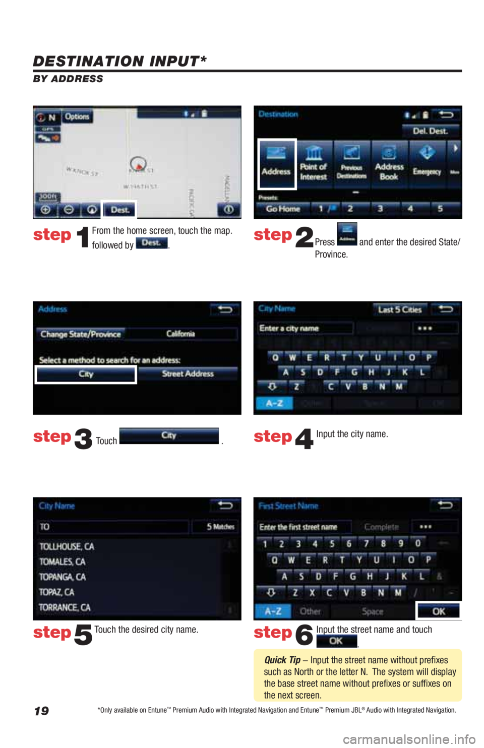TOYOTA LAND CRUISER 2019  Accessories, Audio & Navigation (in English) 19
DESTINATION INPUT*
BY ADDRESS
From the home screen, touch the map. 
followed by 
.Press  and enter the desired State/
Province.
Input the city name.  
Touch the desired city name.   Input the stree