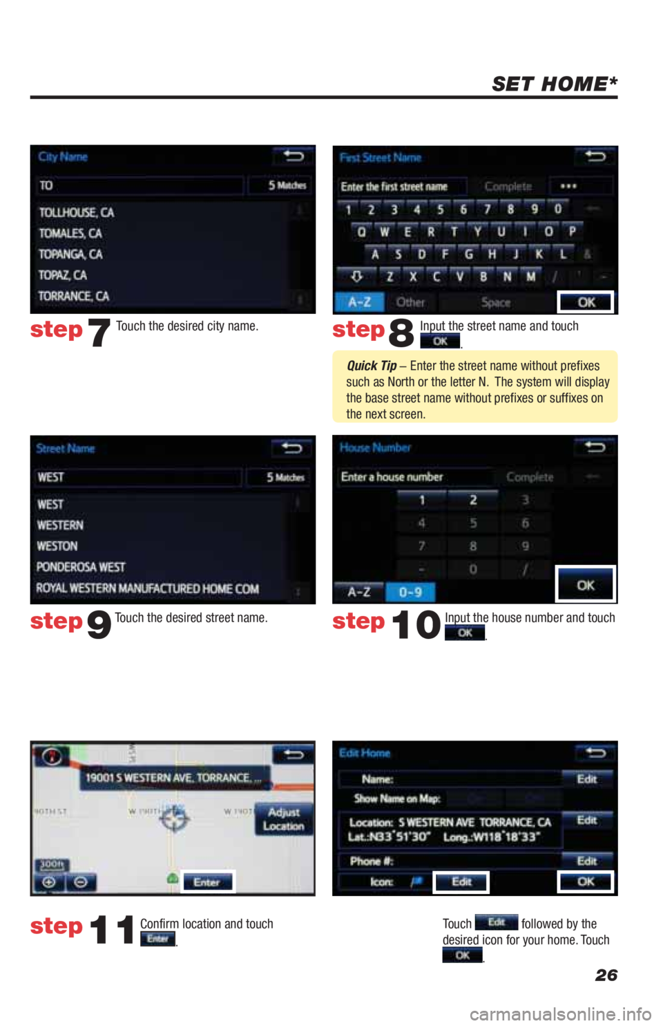 TOYOTA LAND CRUISER 2019 Accessories, Audio & Navigation (in English) 26
SET HOME*
Input the street name and touch
.
Confirm location and touch
.
Touch followed by the
desired icon for your home. Touch
.
step8
step9
step11
Touch the desired city name. step TOYOTA LAND CRUISER 2019 Accessories, Audio & Navigation (in English) 26
SET HOME*
Input the street name and touch
.
Confirm location and touch
.
Touch followed by the
desired icon for your home. Touch
.
step8
step9
step11
Touch the desired city name. step