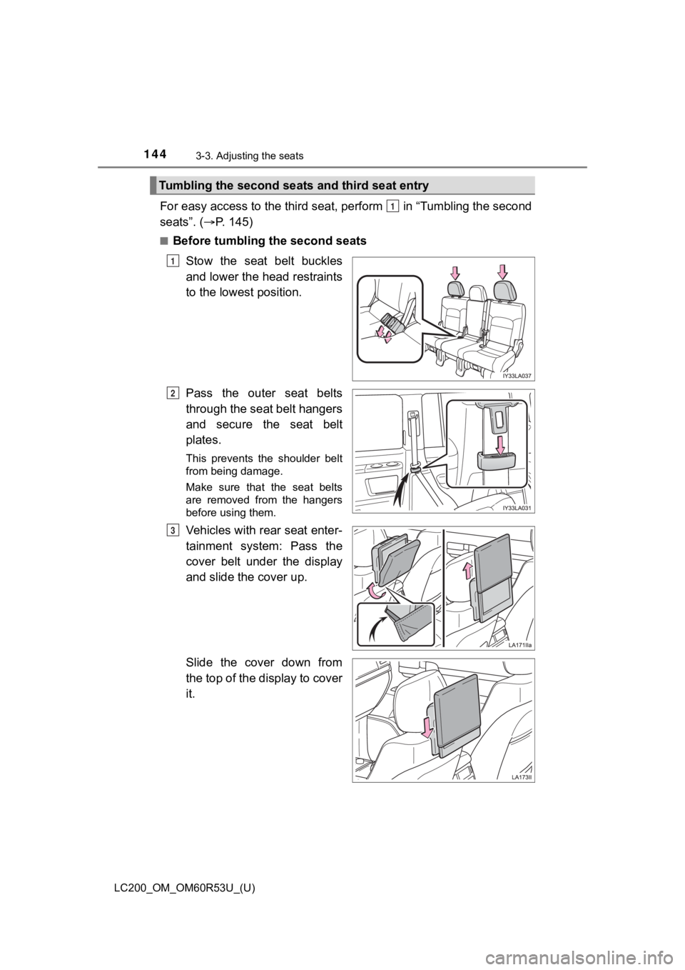 TOYOTA LAND CRUISER 2020 Owners Manual (in English) 144
LC200_OM_OM60R53U_(U)
3-3. Adjusting the seats
For easy access to the third seat, perform in “Tumbling the se cond
seats”. ( P. 145)
■Before tumbling the second seats
Stow the seat b TOYOTA LAND CRUISER 2020 Owners Manual (in English) 144
LC200_OM_OM60R53U_(U)
3-3. Adjusting the seats
For easy access to the third seat, perform in “Tumbling the se cond
seats”. ( P. 145)
■Before tumbling the second seats
Stow the seat b