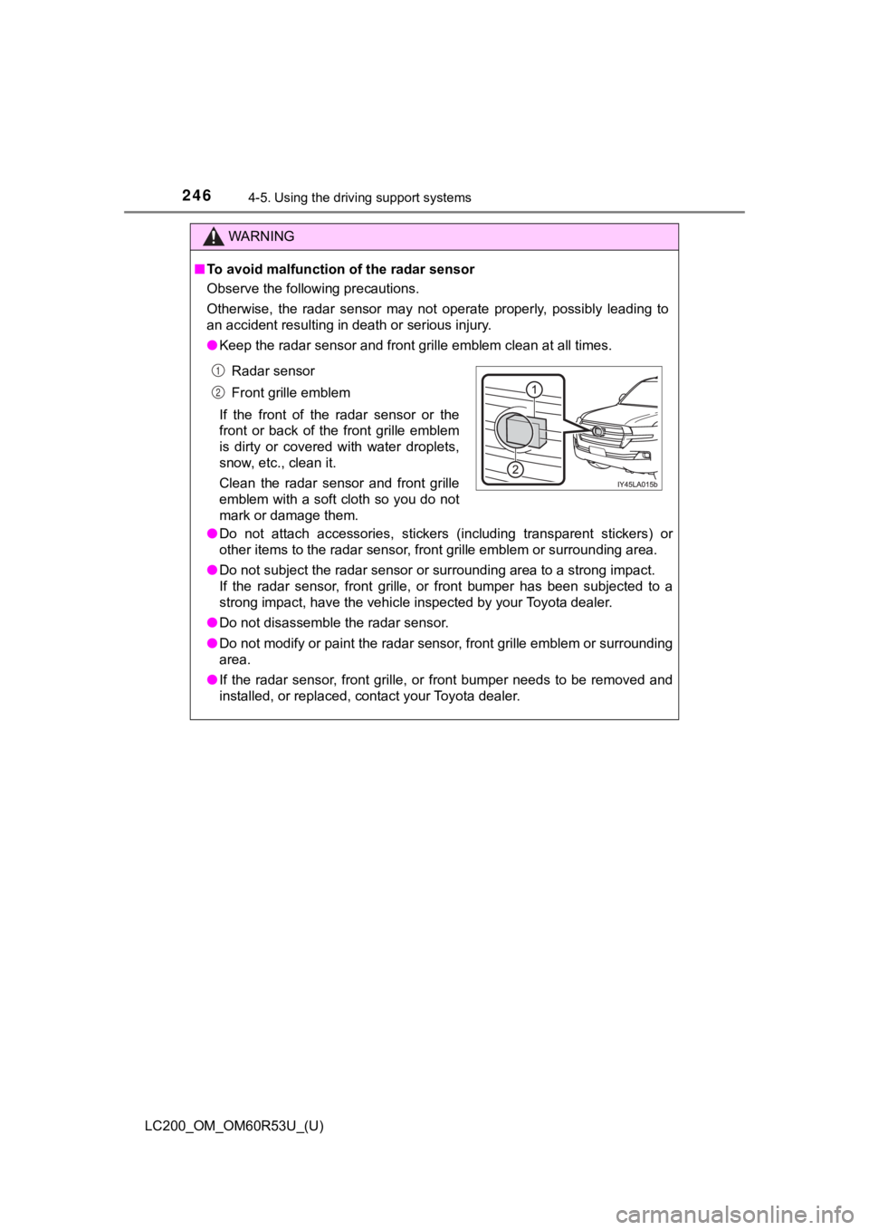 TOYOTA LAND CRUISER 2020 Owners Manual (in English) 246
LC200_OM_OM60R53U_(U)
4-5. Using the driving support systems
WARNING
■To avoid malfunction of the radar sensor
Observe the following precautions.
Otherwise, the radar sensor may not operat TOYOTA LAND CRUISER 2020 Owners Manual (in English) 246
LC200_OM_OM60R53U_(U)
4-5. Using the driving support systems
WARNING
■To avoid malfunction of the radar sensor
Observe the following precautions.
Otherwise, the radar sensor may not operat