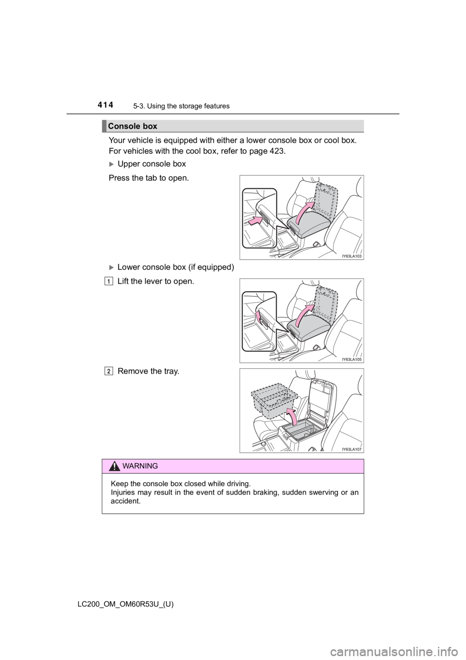 TOYOTA LAND CRUISER 2020  Owners Manual (in English) 414
LC200_OM_OM60R53U_(U)
5-3. Using the storage features
Your vehicle is equipped with eit her a lower console box or cool box.
For vehicles with the cool box, refer to page 423.
Upper console box