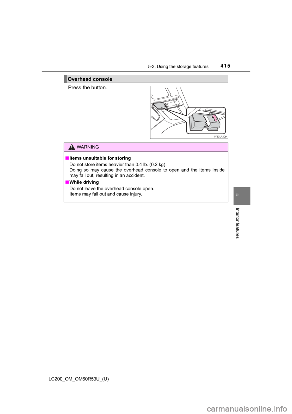 TOYOTA LAND CRUISER 2020  Owners Manual (in English) LC200_OM_OM60R53U_(U)
4155-3. Using the storage features
5
Interior features
Press the button. 
Overhead console
WARNING
■Items unsuitable for storing
Do not store items heavier than 0.4 lb. (0.2 kg