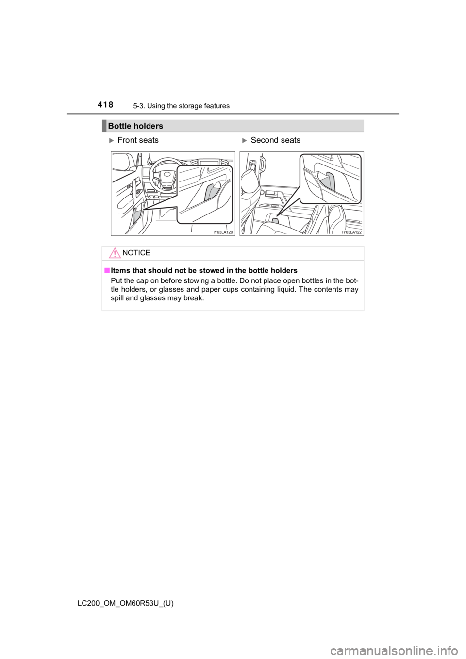 TOYOTA LAND CRUISER 2020  Owners Manual (in English) 418
LC200_OM_OM60R53U_(U)
5-3. Using the storage features
Bottle holders
Front seatsSecond seats
NOTICE
■Items that should not be st owed in the bottle holders
Put the cap on before stowing a 