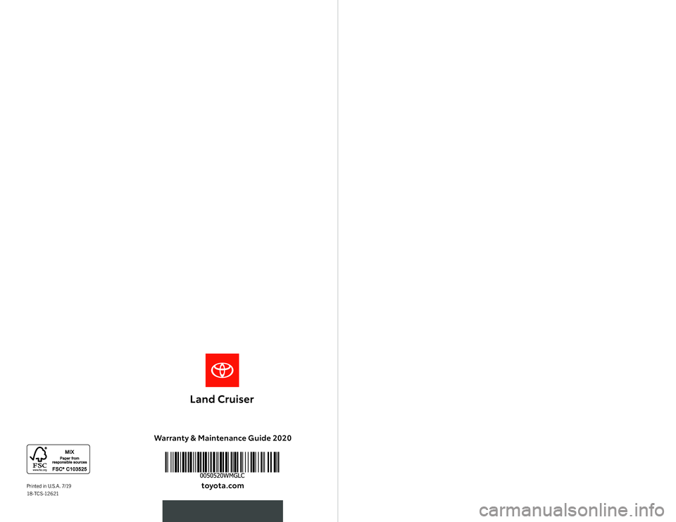 TOYOTA LAND CRUISER 2020 Warranties & Maintenance Guides (in English) Warranty & Maintenance Guide 2020toyota.co\f
2020 WARRANT Y &
MAINTENANCE
GUIDEPrinted in U.S.A. 7/19
18 -T C S -12 6 21 TOYOTA LAND CRUISER 2020 Warranties & Maintenance Guides (in English) Warranty & Maintenance Guide 2020toyota.co\f
2020 WARRANT Y &
MAINTENANCE
GUIDEPrinted in U.S.A. 7/19
18 -T C S -12 6 21