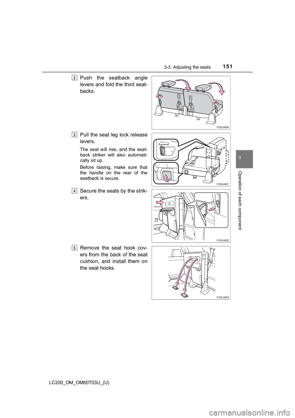 TOYOTA LAND CRUISER 2021 Owners Manual (in English) LC200_OM_OM60T03U_(U)
1513-3. Adjusting the seats
3
Operation of each component
Push the seatback angle
levers and fold the third seat-
backs.
Pull the seat leg lock release
levers.
The seat will TOYOTA LAND CRUISER 2021 Owners Manual (in English) LC200_OM_OM60T03U_(U)
1513-3. Adjusting the seats
3
Operation of each component
Push the seatback angle
levers and fold the third seat-
backs.
Pull the seat leg lock release
levers.
The seat will
