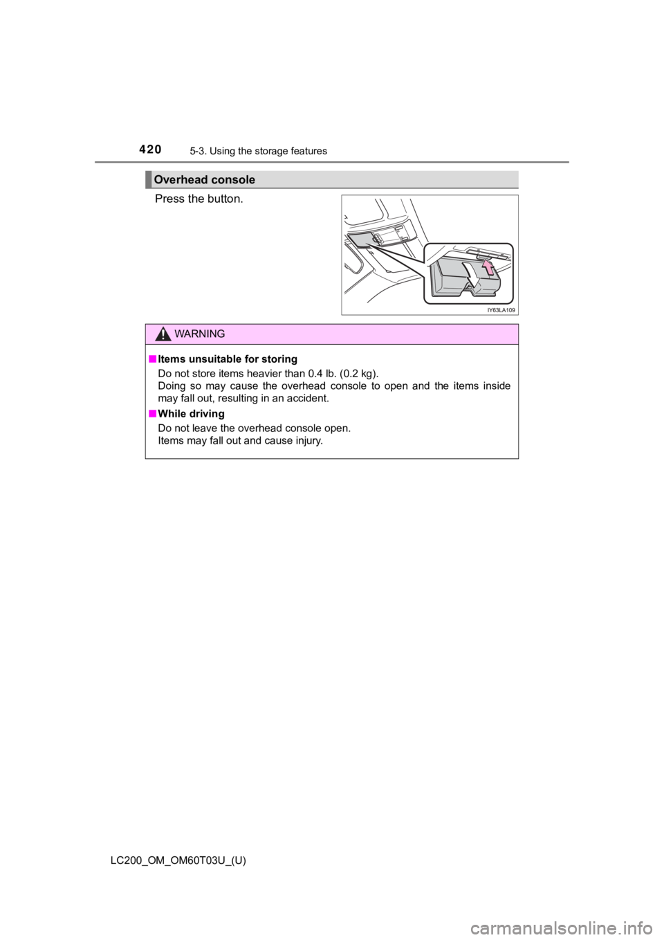 TOYOTA LAND CRUISER 2021  Owners Manual (in English) 420
LC200_OM_OM60T03U_(U)
5-3. Using the storage features
Press the button. 
Overhead console
WARNING
■Items unsuitable for storing
Do not store items heavier than 0.4 lb. (0.2 kg).
Doing  so  may  