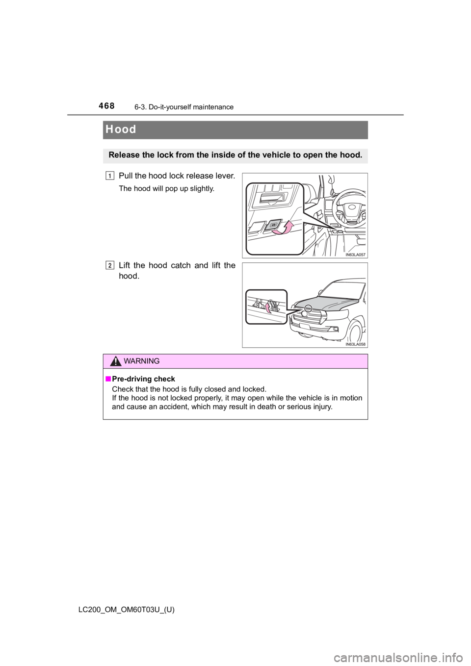 TOYOTA LAND CRUISER 2021  Owners Manual (in English) 468
LC200_OM_OM60T03U_(U)
6-3. Do-it-yourself maintenance
Hood
Pull the hood lock release lever.
The hood will pop up slightly.
Lift  the  hood  catch  and  lift  the
hood.
Release the lock from the i