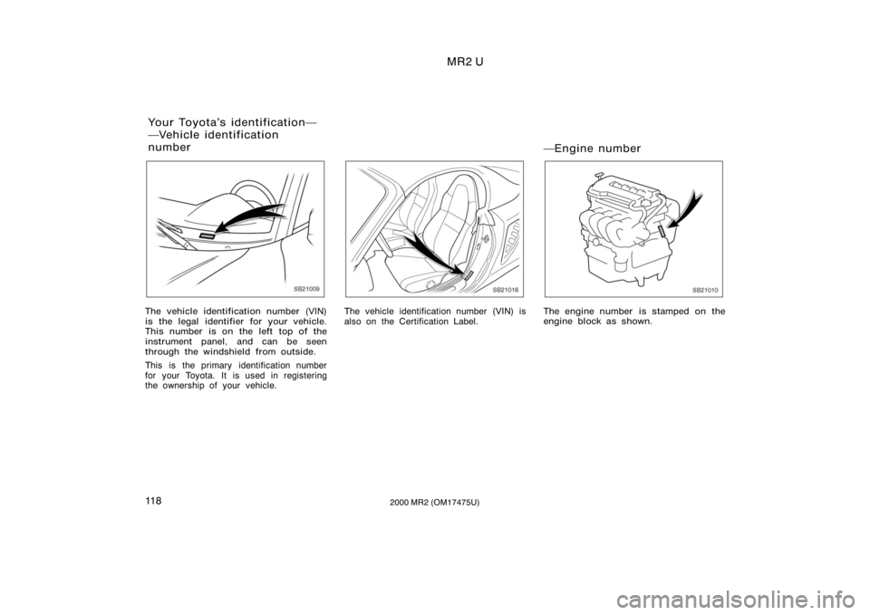 TOYOTA MR2 SPYDER 2000  Owners Manual (in English) MR2 U
11 82000 MR2 (OM17475U)
SB21009
The vehicle identification number (VIN)
is the legal identifier for your vehicle.
This number is on the left  top of the
instrument panel, and can be seen
through
